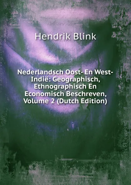 Обложка книги Nederlandsch Oost- En West-Indie: Geographisch, Ethnographisch En Economisch Beschreven, Volume 2 (Dutch Edition), Hendrik Blink