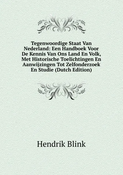 Обложка книги Tegenwoordige Staat Van Nederland: Een Handboek Voor De Kennis Van Ons Land En Volk, Met Historische Toelichtingen En Aanwijzingen Tot Zelfonderzoek En Studie (Dutch Edition), Hendrik Blink