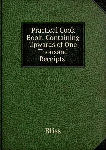 Обложка книги Practical Cook Book: Containing Upwards of One Thousand Receipts ., Bliss