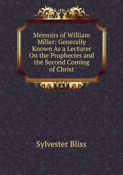 Обложка книги Memoirs of William Miller: Generally Known As a Lecturer On the Prophecies and the Second Coming of Christ, Sylvester Bliss