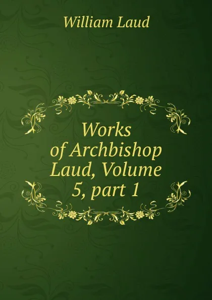 Обложка книги Works of Archbishop Laud, Volume 5,.part 1, William Laud