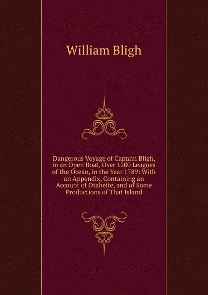 Обложка книги Dangerous Voyage of Captain Bligh, in an Open Boat, Over 1200 Leagues of the Ocean, in the Year 1789: With an Appendix, Containing an Account of Otaheite, and of Some Productions of That Island, William Bligh