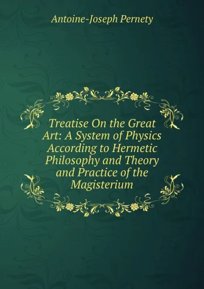 Обложка книги Treatise On the Great Art: A System of Physics According to Hermetic Philosophy and Theory and Practice of the Magisterium, Antoine-Joseph Pernety