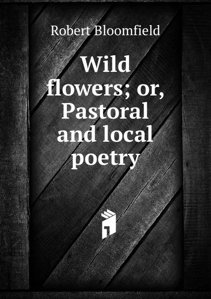 Обложка книги Wild flowers; or, Pastoral and local poetry, Robert Bloomfield