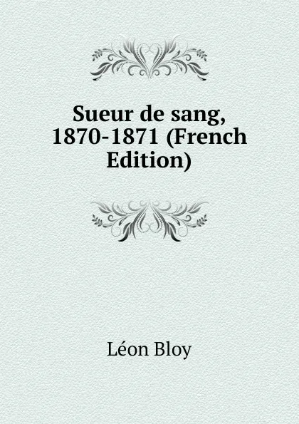 Обложка книги Sueur de sang, 1870-1871 (French Edition), Léon Bloy