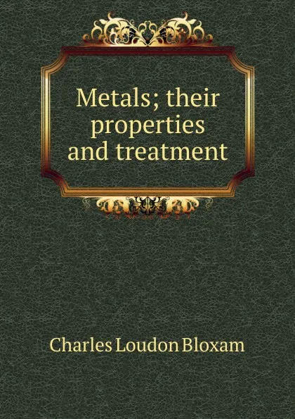 Обложка книги Metals; their properties and treatment, Charles Loudon Bloxam