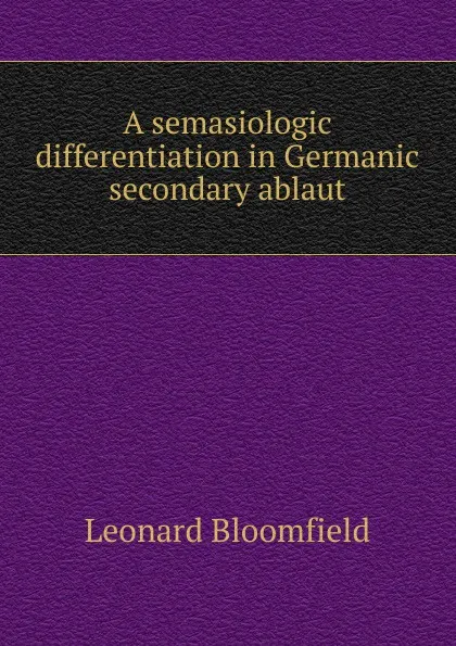 Обложка книги A semasiologic differentiation in Germanic secondary ablaut, Leonard Bloomfield