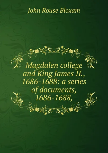 Обложка книги Magdalen college and King James II., 1686-1688: a series of documents, 1686-1688,, John Rouse Bloxam