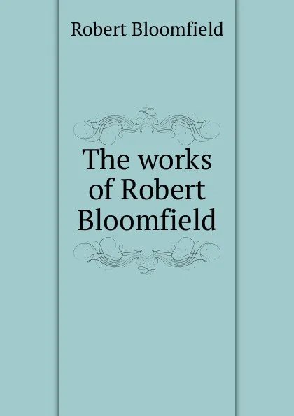 Обложка книги The works of Robert Bloomfield, Robert Bloomfield