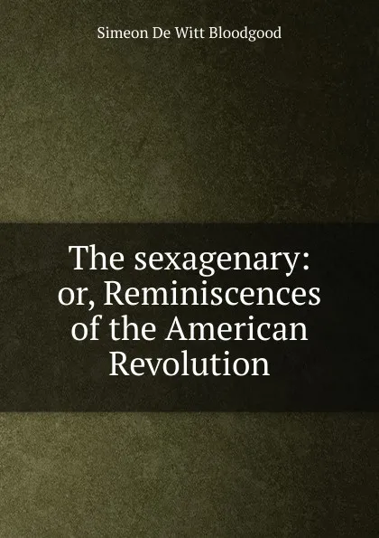 Обложка книги The sexagenary: or, Reminiscences of the American Revolution, Simeon de Witt Bloodgood