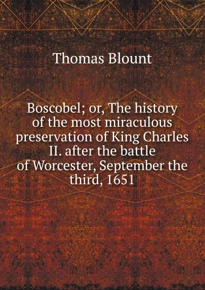 Обложка книги Boscobel; or, The history of the most miraculous preservation of King Charles II. after the battle of Worcester, September the third, 1651, Thomas Blount