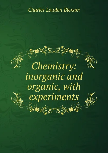 Обложка книги Chemistry: inorganic and organic, with experiments, Charles Loudon Bloxam