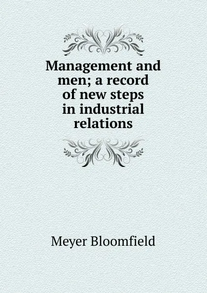 Обложка книги Management and men; a record of new steps in industrial relations, Meyer Bloomfield