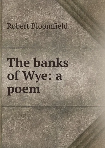 Обложка книги The banks of Wye: a poem, Robert Bloomfield