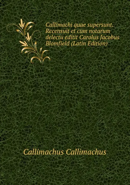 Обложка книги Callimachi quae supersunt. Recensuit et cum notarum delectu editit Carolus Jacobus Blomfield (Latin Edition), Callimachus Callimachus