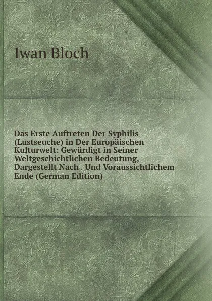 Обложка книги Das Erste Auftreten Der Syphilis (Lustseuche) in Der Europaischen Kulturwelt: Gewurdigt in Seiner Weltgeschichtlichen Bedeutung, Dargestellt Nach . Und Voraussichtlichem Ende (German Edition), Iwan Bloch