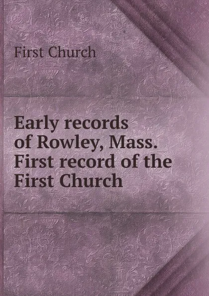 Обложка книги Early records of Rowley, Mass. First record of the First Church, First Church