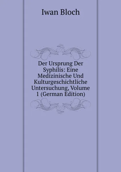 Обложка книги Der Ursprung Der Syphilis: Eine Medizinische Und Kulturgeschichtliche Untersuchung, Volume 1 (German Edition), Iwan Bloch