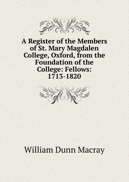 Обложка книги A Register of the Members of St. Mary Magdalen College, Oxford, from the Foundation of the College: Fellows: 1713-1820, William Dunn Macray