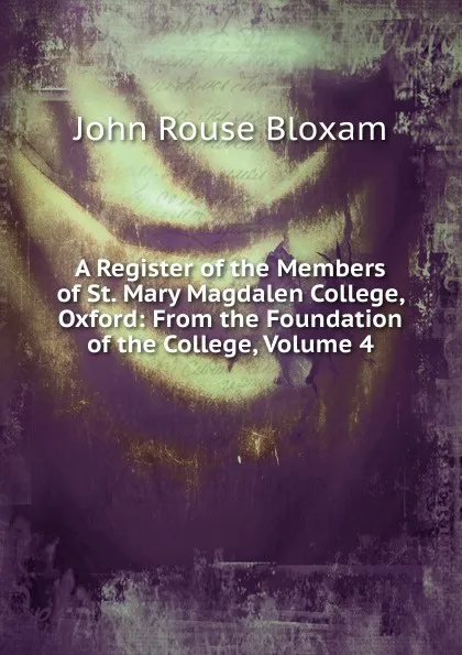 Обложка книги A Register of the Members of St. Mary Magdalen College, Oxford: From the Foundation of the College, Volume 4, John Rouse Bloxam
