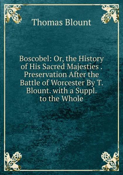 Обложка книги Boscobel: Or, the History of His Sacred Majesties . Preservation After the Battle of Worcester By T. Blount. with a Suppl. to the Whole, Thomas Blount