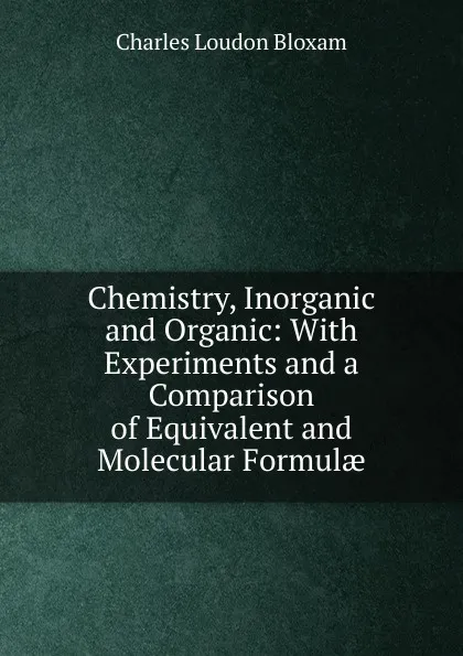 Обложка книги Chemistry, Inorganic and Organic: With Experiments and a Comparison of Equivalent and Molecular Formulae, Charles Loudon Bloxam