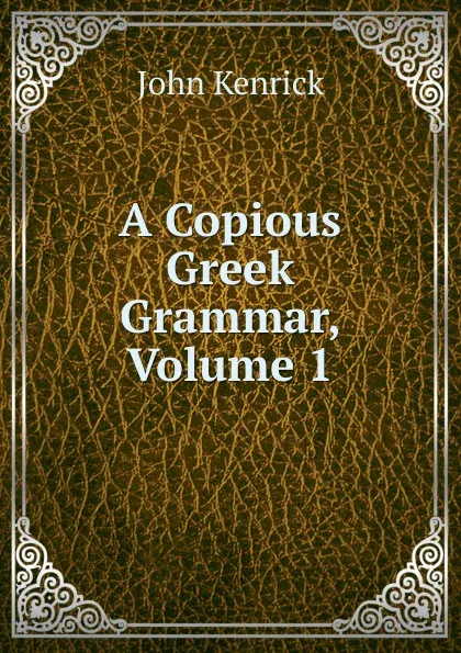 Обложка книги A Copious Greek Grammar, Volume 1, John Kenrick