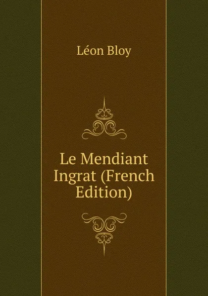 Обложка книги Le Mendiant Ingrat (French Edition), Léon Bloy