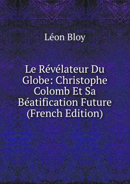 Обложка книги Le Revelateur Du Globe: Christophe Colomb Et Sa Beatification Future (French Edition), Léon Bloy