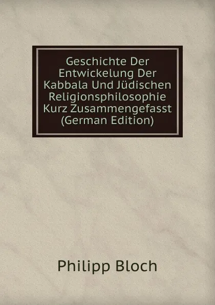 Обложка книги Geschichte Der Entwickelung Der Kabbala Und Judischen Religionsphilosophie Kurz Zusammengefasst (German Edition), Philipp Bloch