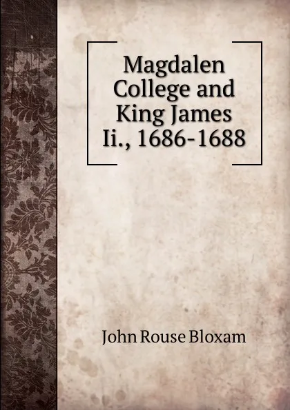 Обложка книги Magdalen College and King James Ii., 1686-1688, John Rouse Bloxam