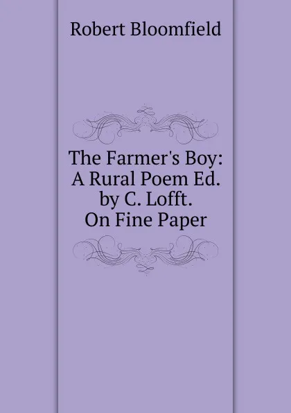 Обложка книги The Farmer.s Boy: A Rural Poem Ed. by C. Lofft. On Fine Paper., Robert Bloomfield