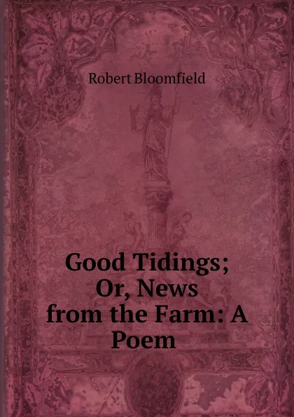 Обложка книги Good Tidings; Or, News from the Farm: A Poem ., Robert Bloomfield