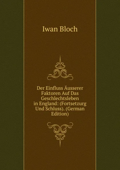 Обложка книги Der Einfluss Ausserer Faktoren Auf Das Geschlechtsleben in England: (Fortsetzurg Und Schluss). (German Edition), Iwan Bloch