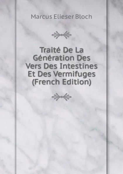 Обложка книги Traite De La Generation Des Vers Des Intestines Et Des Vermifuges (French Edition), Marcus Elieser Bloch