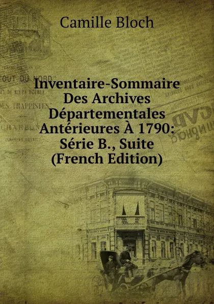 Обложка книги Inventaire-Sommaire Des Archives Departementales Anterieures A 1790: Serie B., Suite (French Edition), Camille Bloch