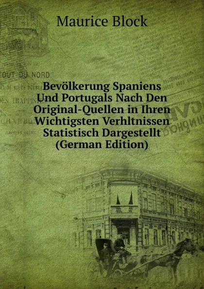 Обложка книги Bevolkerung Spaniens Und Portugals Nach Den Original-Quellen in Ihren Wichtigsten Verhltnissen Statistisch Dargestellt (German Edition), Maurice Block