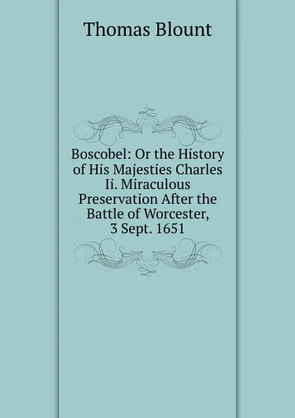 Обложка книги Boscobel: Or the History of His Majesties Charles Ii. Miraculous Preservation After the Battle of Worcester, 3 Sept. 1651, Thomas Blount