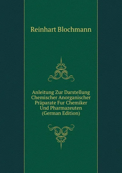Обложка книги Anleitung Zur Darstellung Chemischer Anorganischer Praparate Fur Chemiker Und Pharmazeuten (German Edition), Reinhart Blochmann