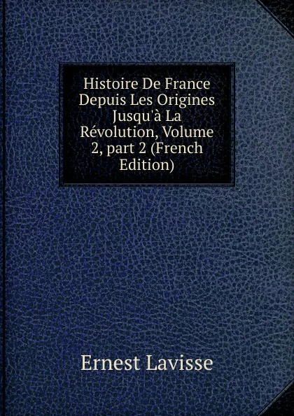 Обложка книги Histoire De France Depuis Les Origines Jusqu.a La Revolution, Volume 2,.part 2 (French Edition), Ernest Lavisse