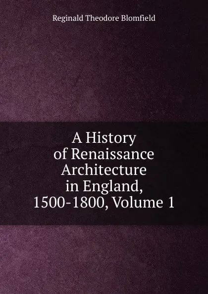 Обложка книги A History of Renaissance Architecture in England, 1500-1800, Volume 1, Reginald Theodore Blomfield