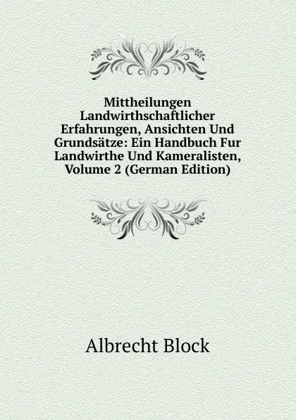 Обложка книги Mittheilungen Landwirthschaftlicher Erfahrungen, Ansichten Und Grundsatze: Ein Handbuch Fur Landwirthe Und Kameralisten, Volume 2 (German Edition), Albrecht Block