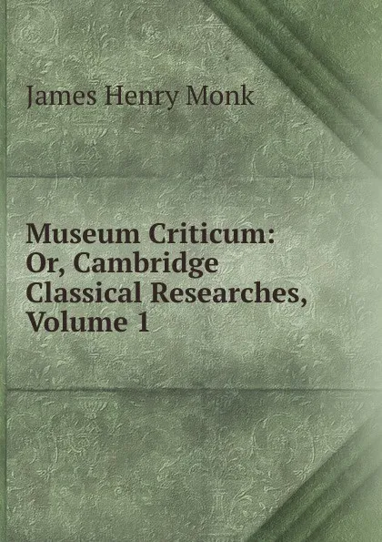 Обложка книги Museum Criticum: Or, Cambridge Classical Researches, Volume 1, James Henry Monk