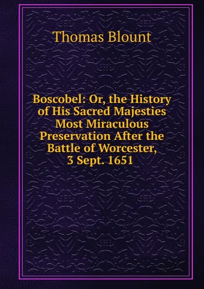 Обложка книги Boscobel: Or, the History of His Sacred Majesties Most Miraculous Preservation After the Battle of Worcester, 3 Sept. 1651 ., Thomas Blount