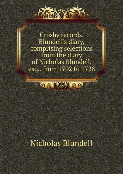 Обложка книги Crosby records. Blundell.s diary, comprising selections from the diary of Nicholas Blundell, esq., from 1702 to 1728, Nicholas Blundell