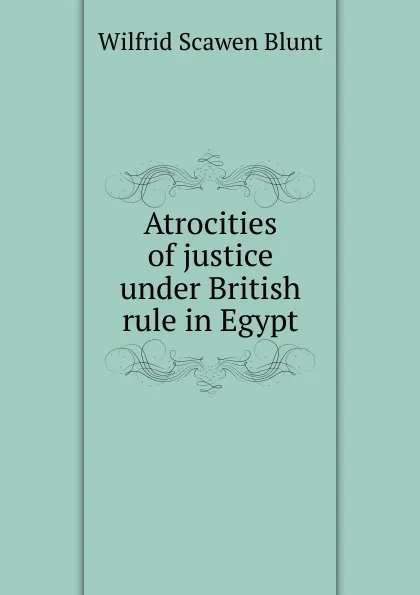 Обложка книги Atrocities of justice under British rule in Egypt, Wilfrid Scawen Blunt