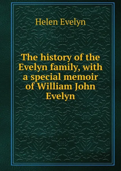 Обложка книги The history of the Evelyn family, with a special memoir of William John Evelyn, Helen Evelyn