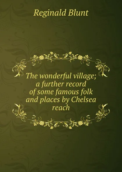 Обложка книги The wonderful village; a further record of some famous folk and places by Chelsea reach, Reginald Blunt