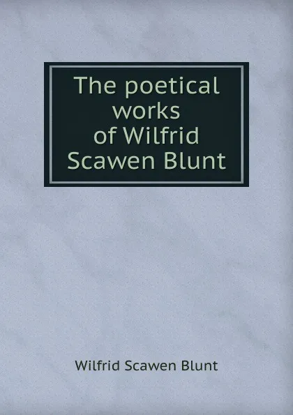 Обложка книги The poetical works of Wilfrid Scawen Blunt, Wilfrid Scawen Blunt