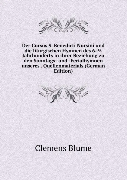 Обложка книги Der Cursus S. Benedicti Nursini und die liturgischen Hymnen des 6.-9. Jahrhunderts in ihrer Beziehung zu den Sonntags- und -Ferialhymnen unseres . Quellenmaterials (German Edition), Clemens Blume